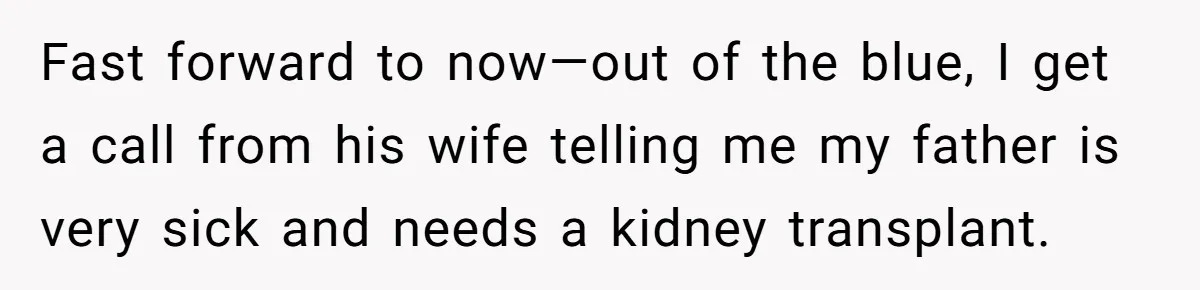 Fast forward to now—out of the blue, I get a call from his wife telling me my father is very sick and needs a kidney transplant.