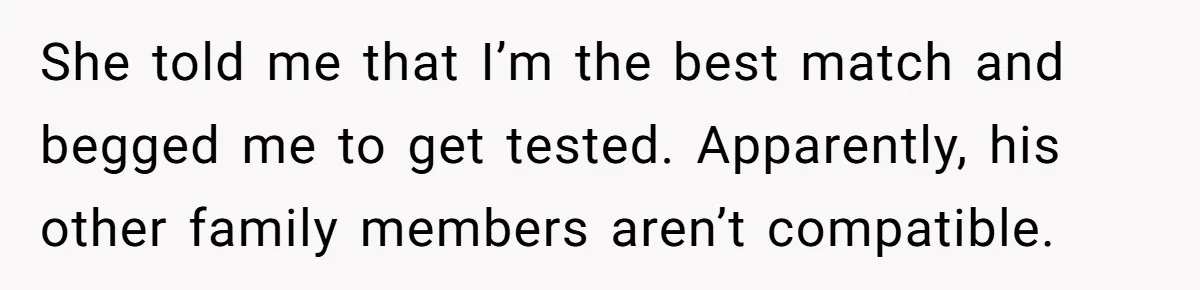 She told me that I’m the best match and begged me to get tested. Apparently, his other family members aren’t compatible.
