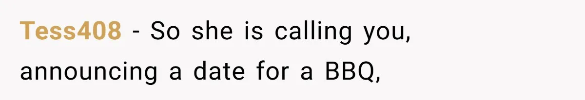 Tess408 − So she is calling you, announcing a date for a BBQ,