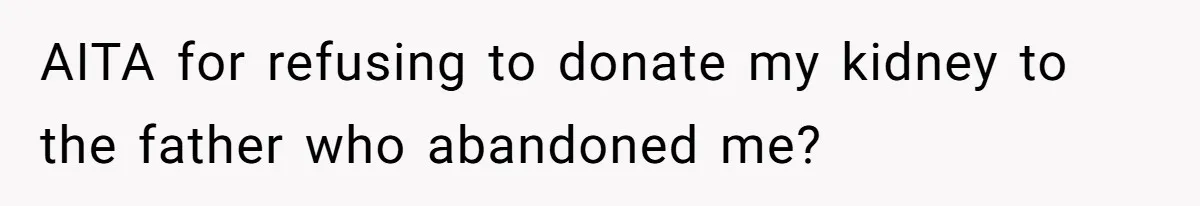AITA for refusing to donate my kidney to the father who abandoned me?