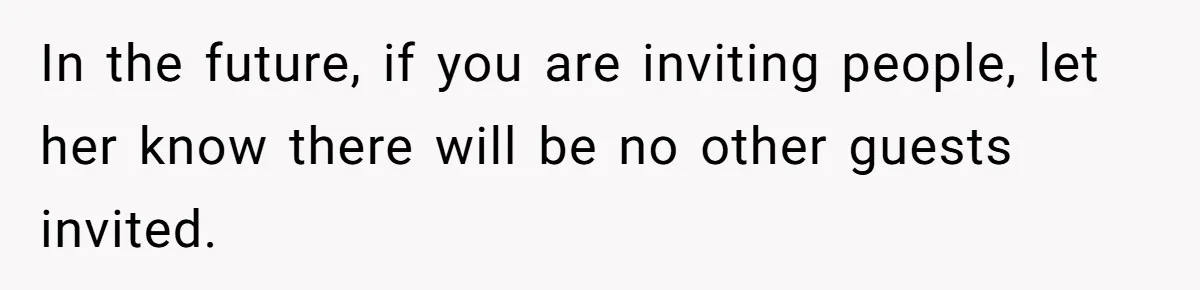 In the future, if you are inviting people, let her know there will be no other guests invited.