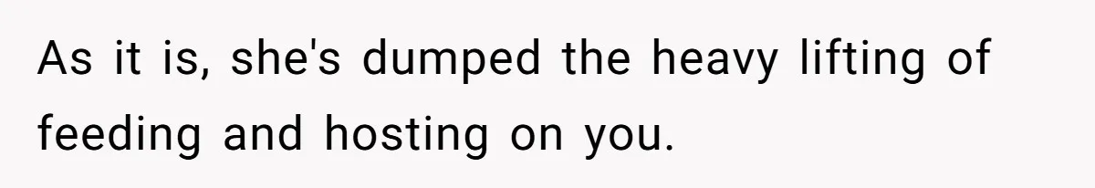 As it is, she's dumped the heavy lifting of feeding and hosting on you.