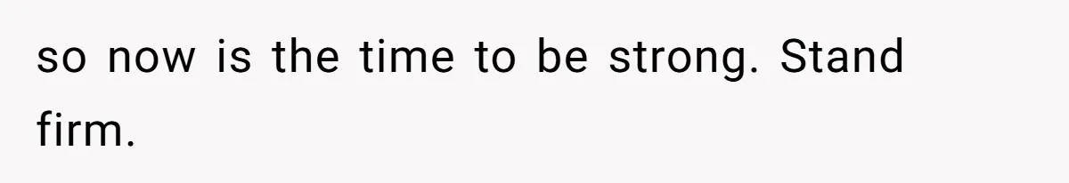 so now is the time to be strong. Stand firm.