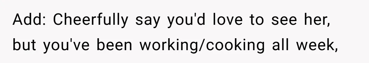 Add: Cheerfully say you'd love to see her, but you've been working/cooking all week,