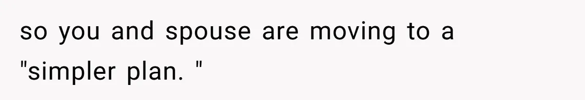 so you and spouse are moving to a "simpler plan. "