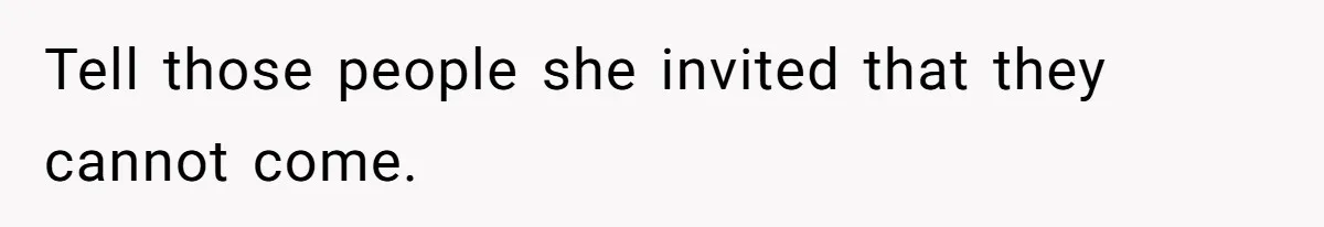 Tell those people she invited that they cannot come.