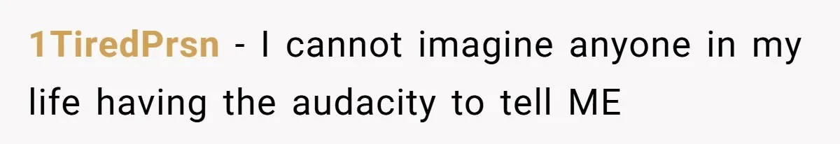 1TiredPrsn − I cannot imagine anyone in my life having the audacity to tell ME