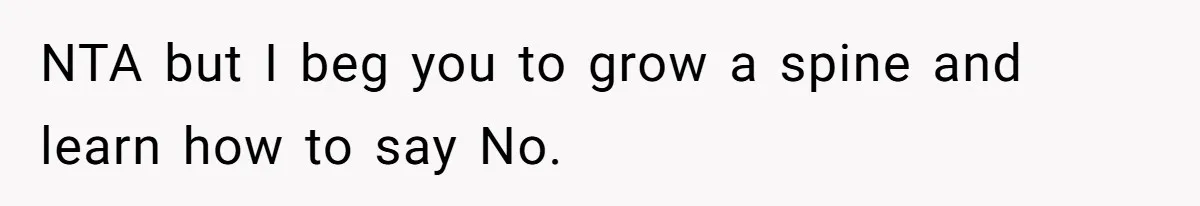 NTA but I beg you to grow a spine and learn how to say No.
