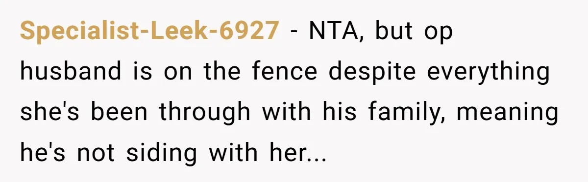 Specialist-Leek-6927 − NTA, but op husband is on the fence despite everything she's been through with his family, meaning he's not siding with her...
