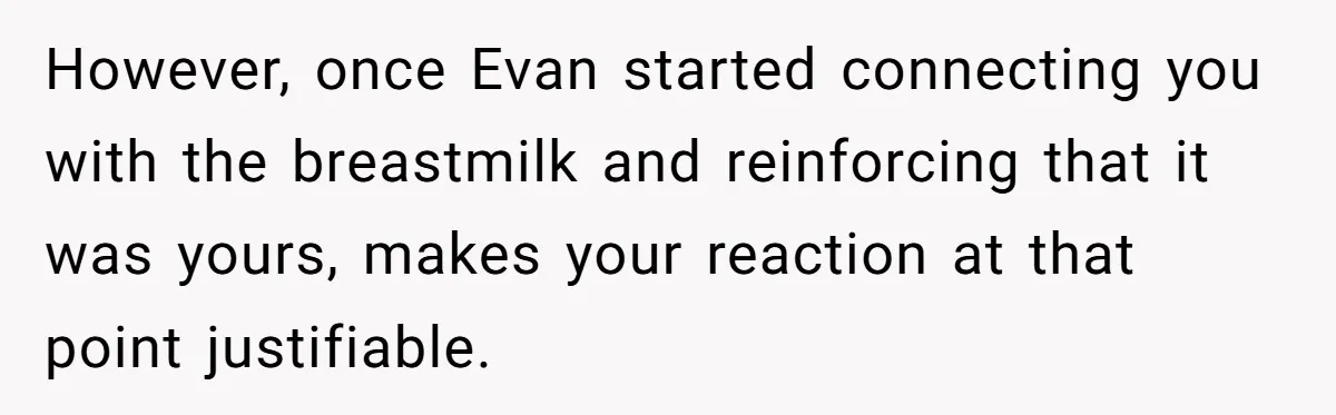 However, once Evan started connecting you with the breastmilk and reinforcing that it was yours, makes your reaction at that point justifiable.