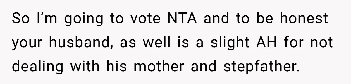 So I’m going to vote NTA and to be honest your husband, as well is a slight AH for not dealing with his mother and stepfather.