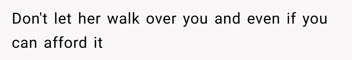 Don't let her walk over you and even if you can afford it