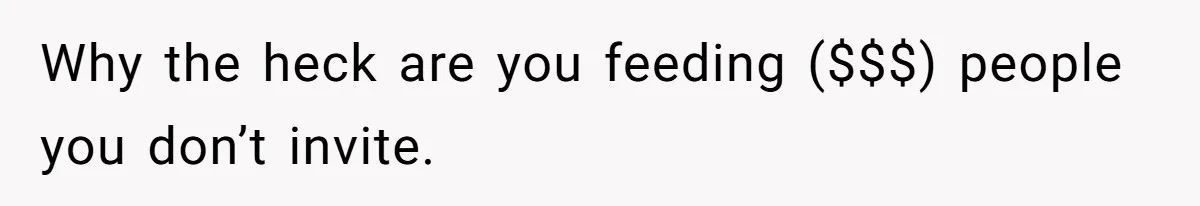 Why the heck are you feeding ($$$) people you don’t invite.