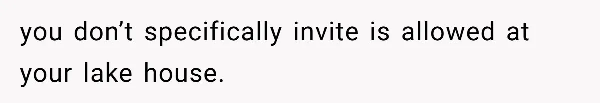 you don’t specifically invite is allowed at your lake house.