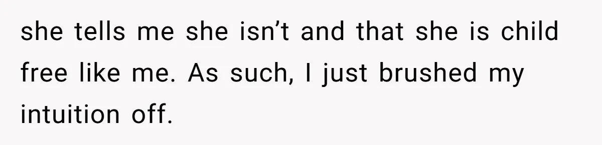 she tells me she isn’t and that she is child free like me. As such, I just brushed my intuition off.
