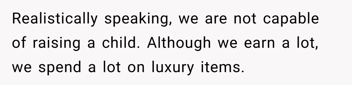 Realistically speaking, we are not capable of raising a child. Although we earn a lot, we spend a lot on luxury items.