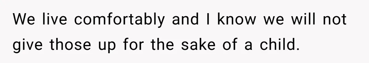 We live comfortably and I know we will not give those up for the sake of a child.