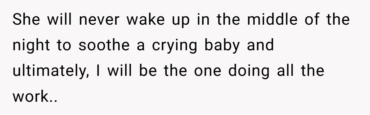She will never wake up in the middle of the night to soothe a crying baby and ultimately, I will be the one doing all the work..