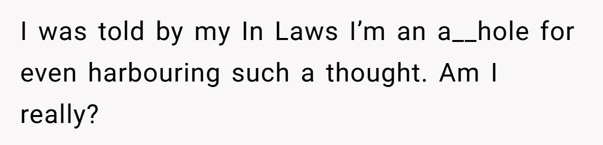 I was told by my In Laws I’m an a__hole for even harbouring such a thought. Am I really?