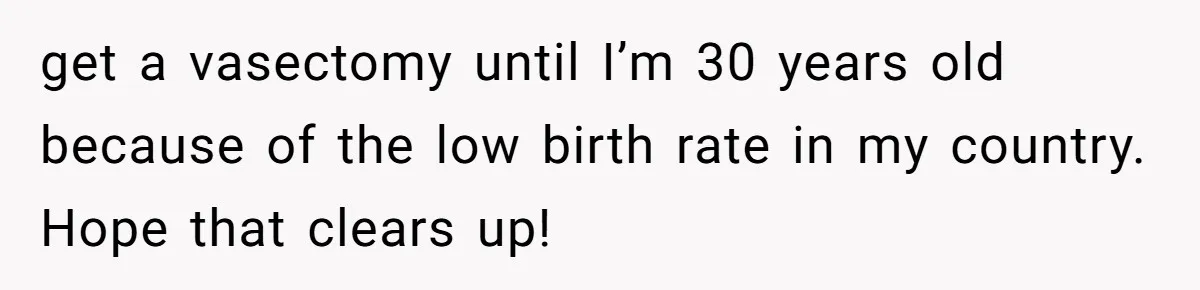 get a vasectomy until I’m 30 years old because of the low birth rate in my country. Hope that clears up!