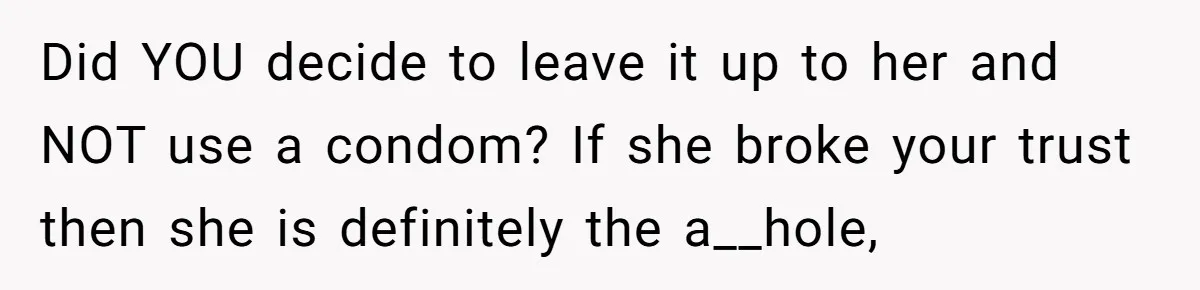 Did YOU decide to leave it up to her and NOT use a condom? If she broke your trust then she is definitely the a__hole,