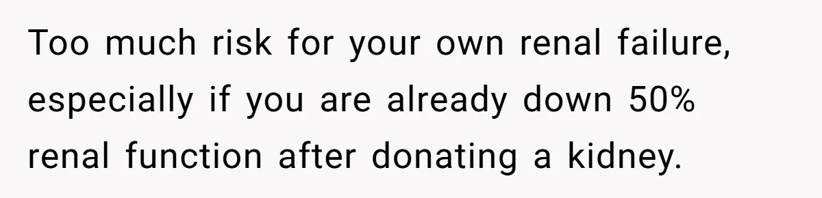 Too much risk for your own renal failure, especially if you are already down 50% renal function after donating a kidney.