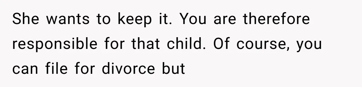 She wants to keep it. You are therefore responsible for that child. Of course, you can file for divorce but