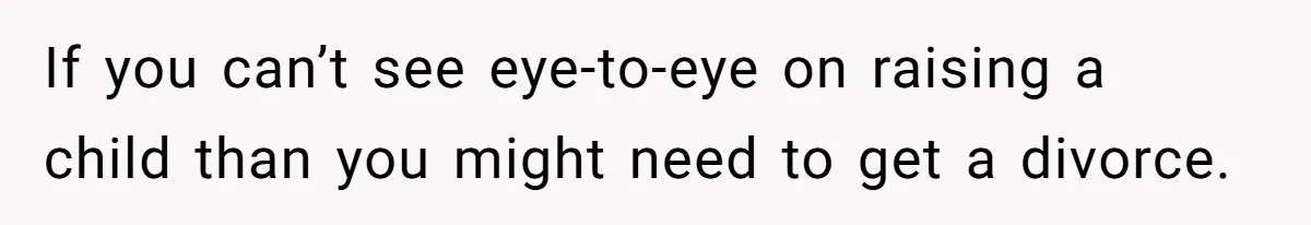 If you can’t see eye-to-eye on raising a child than you might need to get a divorce.