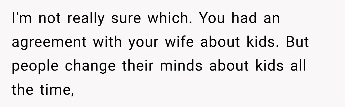I'm not really sure which. You had an agreement with your wife about kids. But people change their minds about kids all the time,
