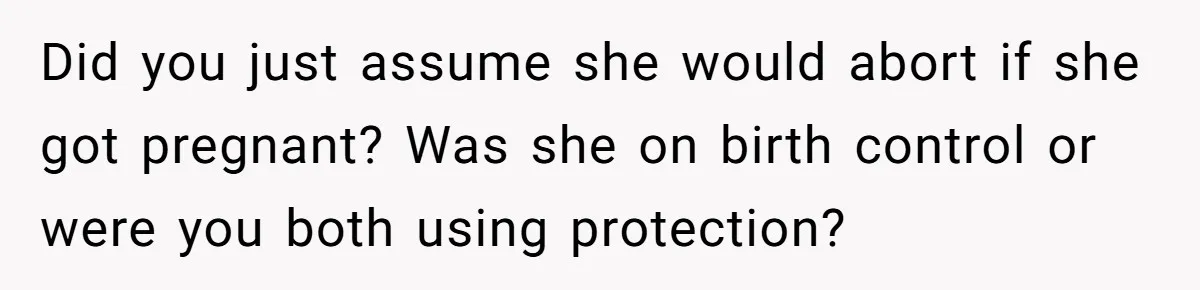Did you just assume she would abort if she got pregnant? Was she on birth control or were you both using protection?
