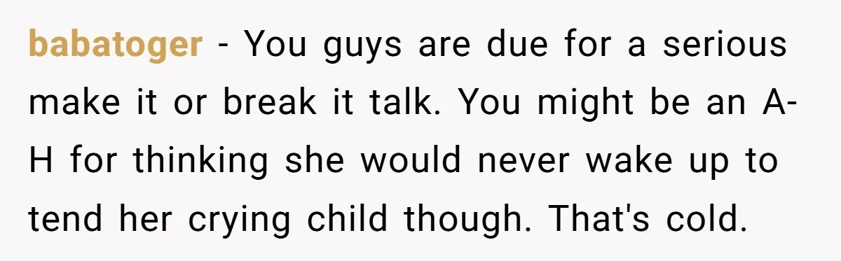 babatoger − You guys are due for a serious make it or break it talk. You might be an A-H for thinking she would never wake up to tend her...