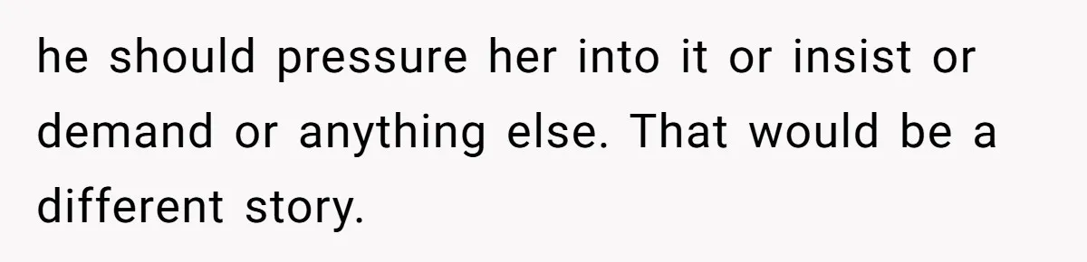 he should pressure her into it or insist or demand or anything else. That would be a different story.