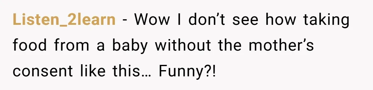 Listen_2learn − Wow I don’t see how taking food from a baby without the mother’s consent like this… Funny?!