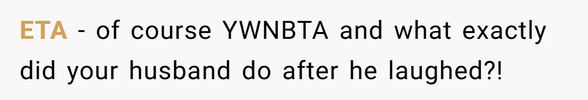 ETA - of course YWNBTA and what exactly did your husband do after he laughed?!