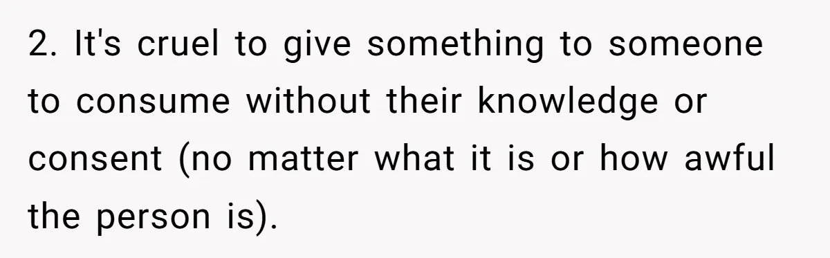 2. It's cruel to give something to someone to consume without their knowledge or consent (no matter what it is or how awful the person is).