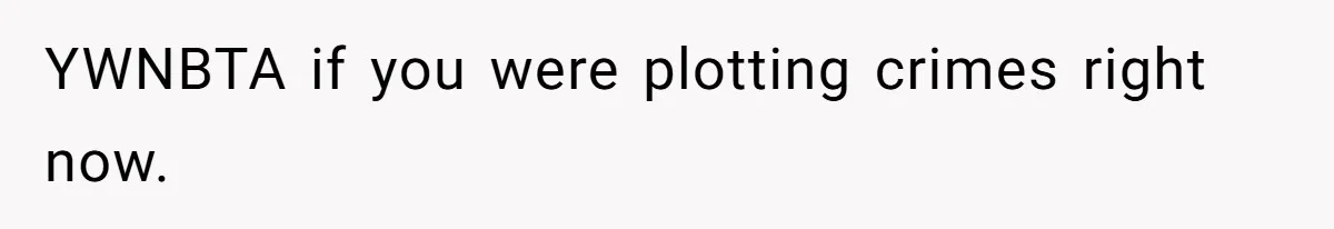 YWNBTA if you were plotting crimes right now.