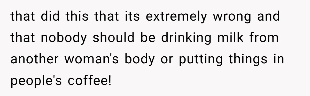 that did this that its extremely wrong and that nobody should be drinking milk from another woman's body or putting things in people's coffee!