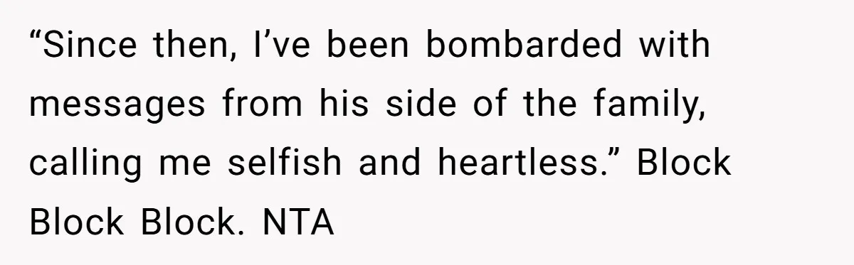 “Since then, I’ve been bombarded with messages from his side of the family, calling me selfish and heartless.” Block Block Block. NTA