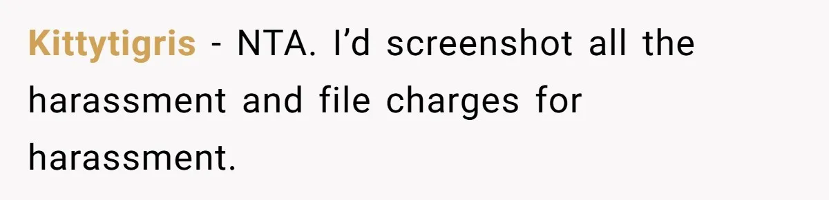 Kittytigris − NTA. I’d screenshot all the harassment and file charges for harassment.