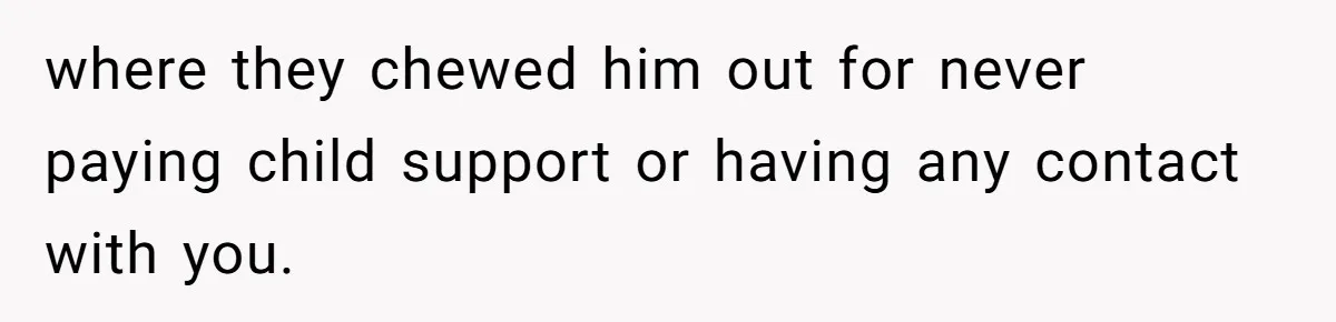 where they chewed him out for never paying child support or having any contact with you.