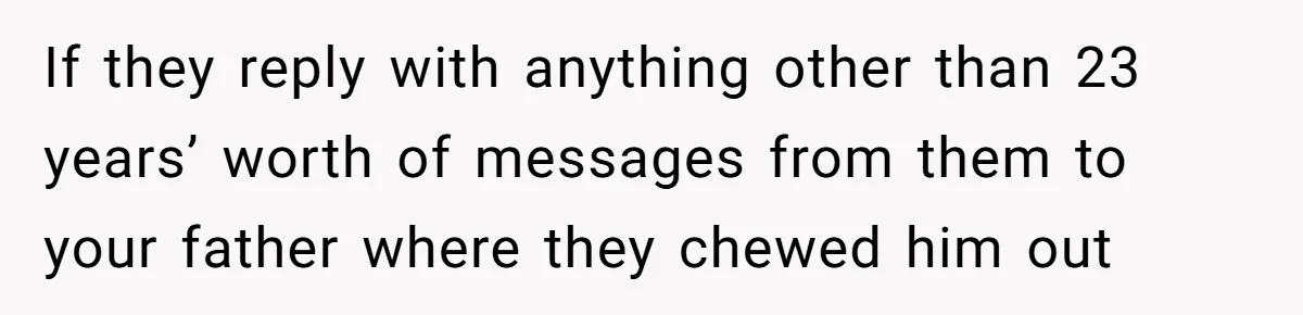 If they reply with anything other than 23 years’ worth of messages from them to your father where they chewed him out