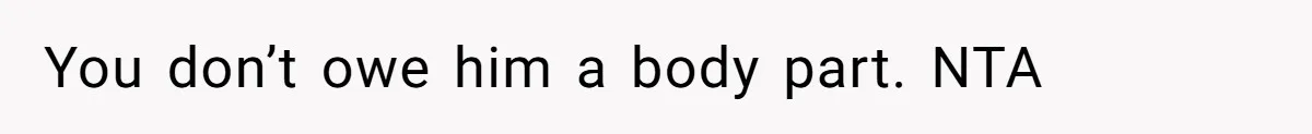 You don’t owe him a body part. NTA