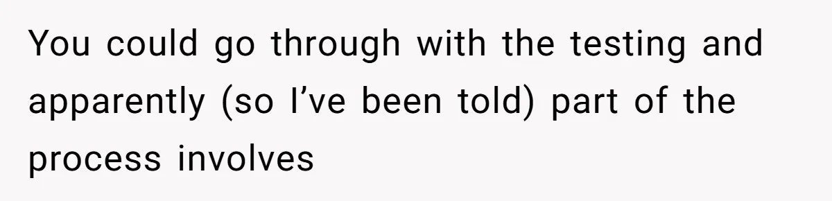 You could go through with the testing and apparently (so I’ve been told) part of the process involves