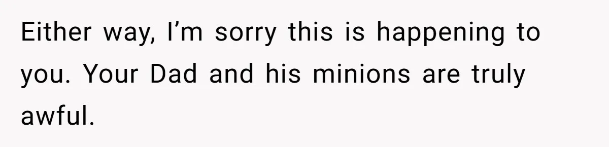 Either way, I’m sorry this is happening to you. Your Dad and his minions are truly awful.