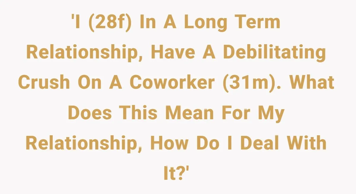 'I (28F) in a long term relationship, have a debilitating crush on a coworker (31M). What does this mean for my relationship, how do I deal with it?'