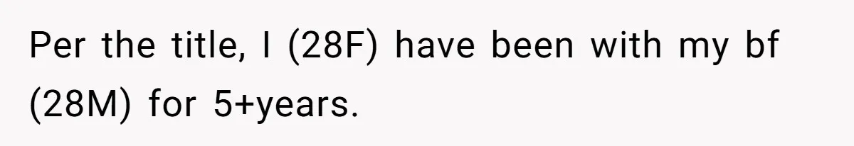 Per the title, I (28F) have been with my bf (28M) for 5+years.