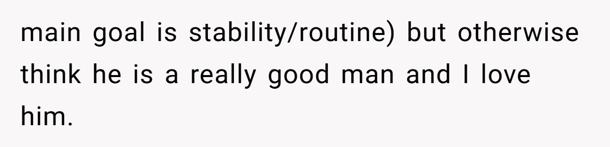 main goal is stability/routine) but otherwise think he is a really good man and I love him.