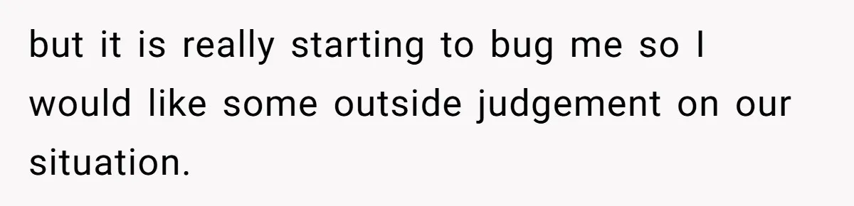 but it is really starting to bug me so I would like some outside judgement on our situation.
