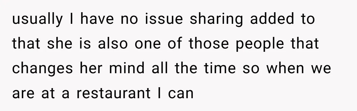 usually I have no issue sharing added to that she is also one of those people that changes her mind all the time so when we are at a restaurant...