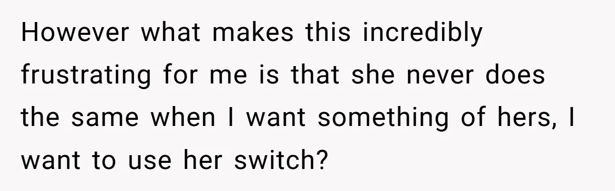 However what makes this incredibly frustrating for me is that she never does the same when I want something of hers, I want to use her switch?